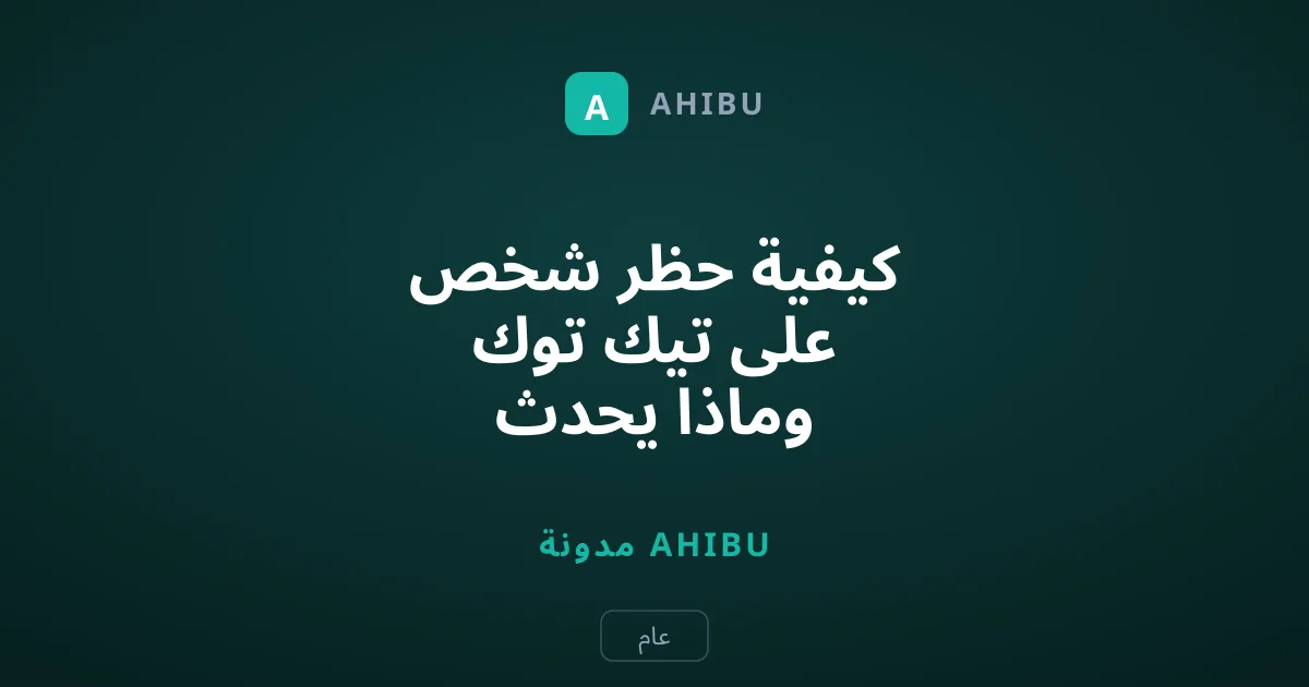 كيفية حظر شخص على تيك توك وماذا يحدث بعد الحظر؟